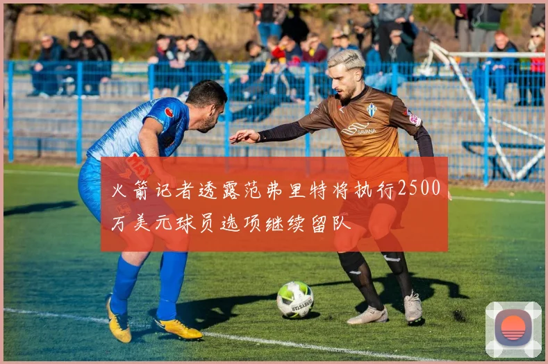 火箭记者透露范弗里特将执行2500万美元球员选项继续留队