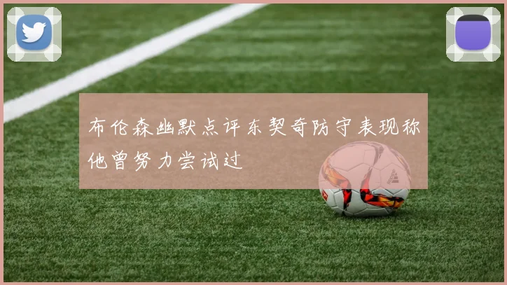 布伦森幽默点评东契奇防守表现称他曾努力尝试过