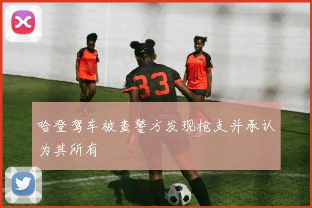 哈登驾车被查警方发现枪支并承认为其所有