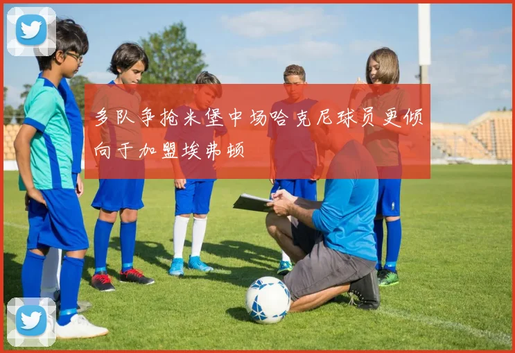 多队争抢米堡中场哈克尼球员更倾向于加盟埃弗顿
