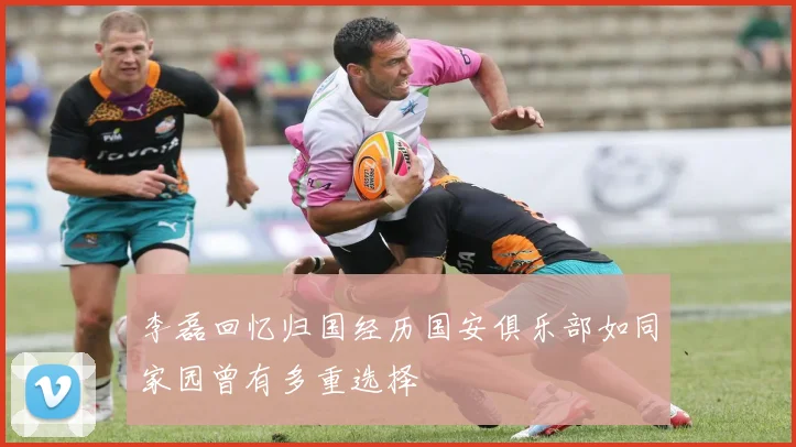 李磊回忆归国经历国安俱乐部如同家园曾有多重选择
