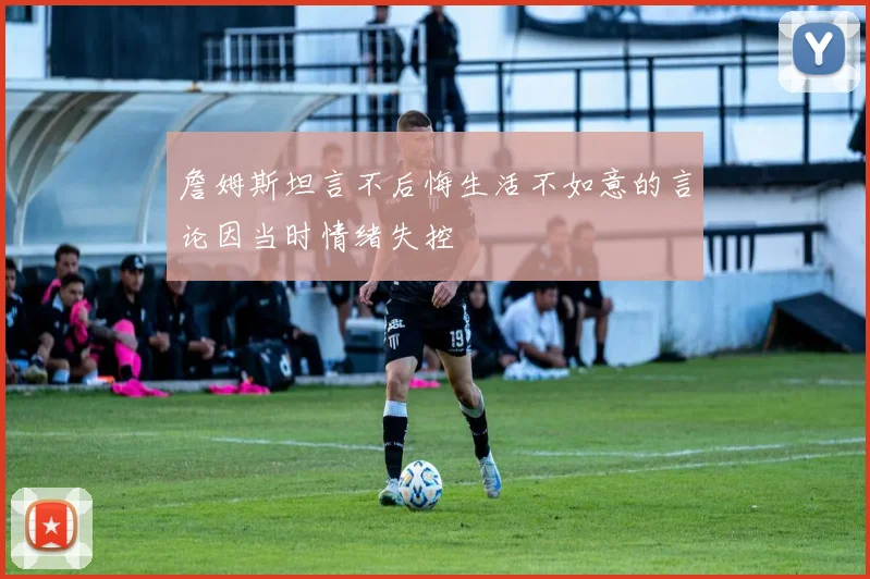 詹姆斯坦言不后悔生活不如意的言论因当时情绪失控