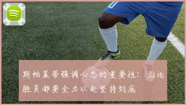 斯帕莱蒂强调心态的重要性：无论胜负都要全力以赴坚持到底