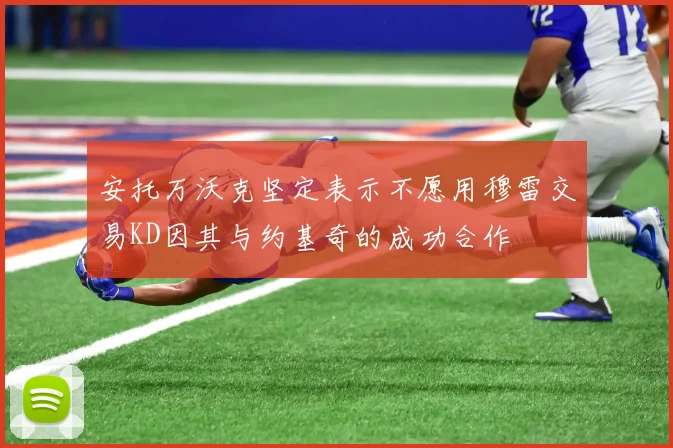 安托万沃克坚定表示不愿用穆雷交易KD因其与约基奇的成功合作