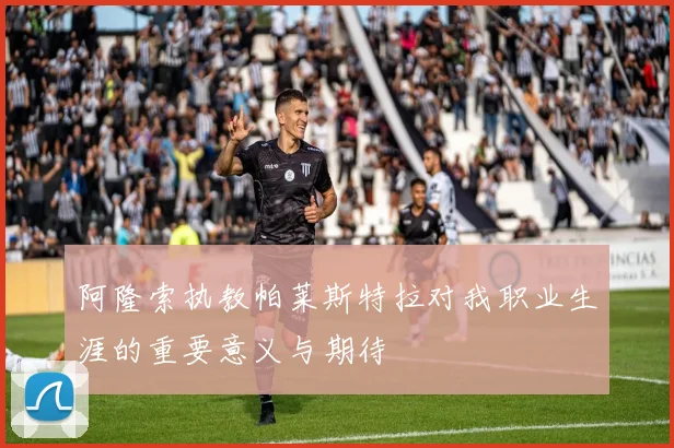 阿隆索执教帕莱斯特拉对我职业生涯的重要意义与期待