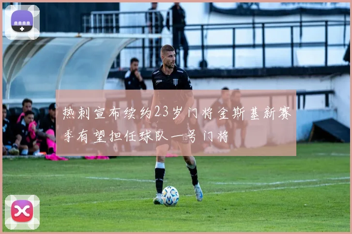 热刺宣布续约23岁门将金斯基新赛季有望担任球队一号门将
