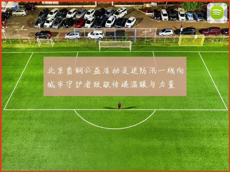 北京首钢公益活动走进防汛一线向城市守护者致敬传递温暖与力量